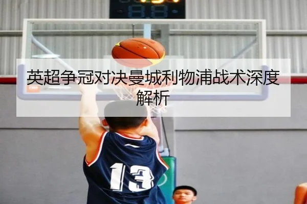 英超争冠对决曼城利物浦战术深度解析